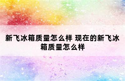 新飞冰箱质量怎么样 现在的新飞冰箱质量怎么样